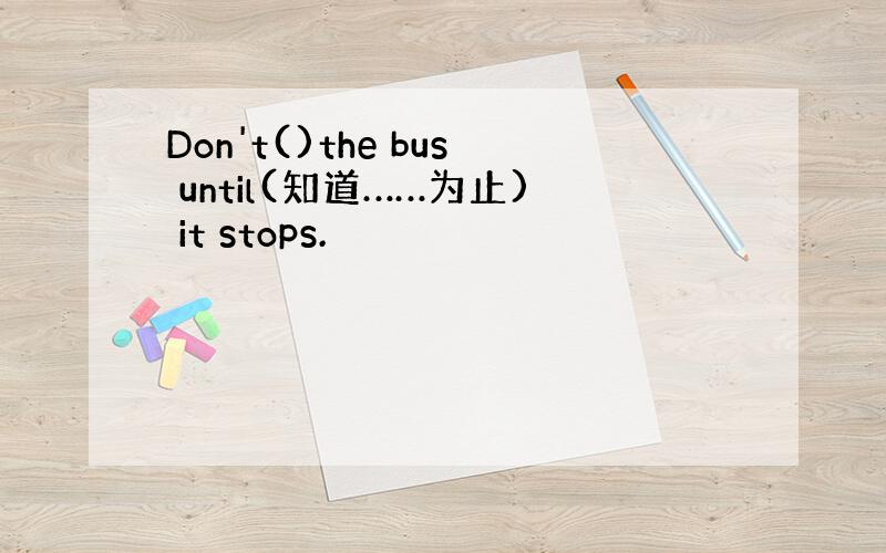 Don't()the bus until(知道……为止) it stops.