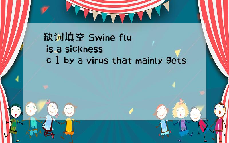 缺词填空 Swine flu is a sickness c 1 by a virus that mainly gets