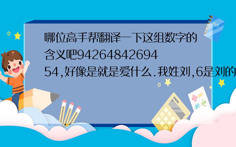 哪位高手帮翻译一下这组数字的含义吧9426484269454,好像是就是爱什么.我姓刘,6是刘的意思吗?