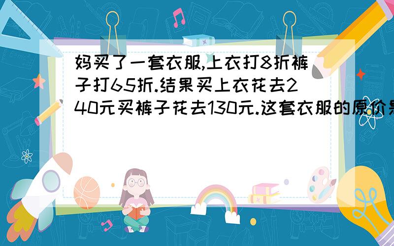 妈买了一套衣服,上衣打8折裤子打65折.结果买上衣花去240元买裤子花去130元.这套衣服的原价是