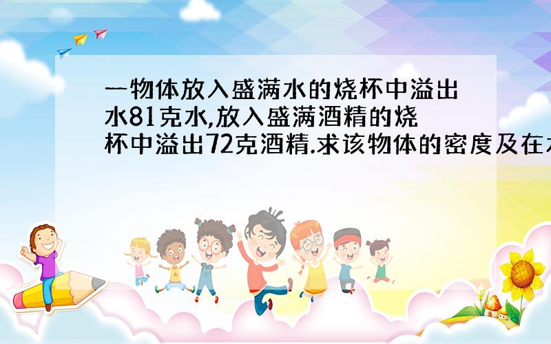 一物体放入盛满水的烧杯中溢出水81克水,放入盛满酒精的烧杯中溢出72克酒精.求该物体的密度及在水中的状态