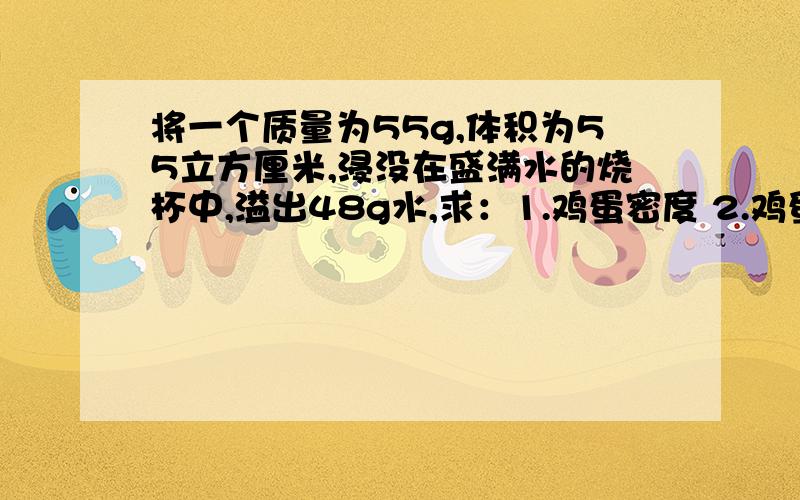 将一个质量为55g,体积为55立方厘米,浸没在盛满水的烧杯中,溢出48g水,求：1.鸡蛋密度 2.鸡蛋所收浮力