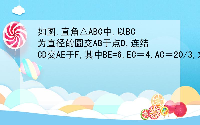 如图,直角△ABC中,以BC为直径的圆交AB于点D,连结CD交AE于F,其中BE=6,EC＝4,AC＝20/3,求EF的