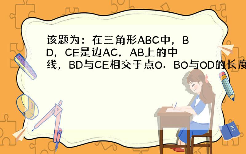 该题为：在三角形ABC中，BD，CE是边AC，AB上的中线，BD与CE相交于点O．BO与OD的长度有什么关系？B