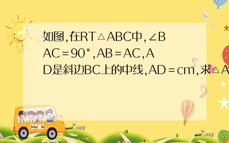 如图,在RT△ABC中,∠BAC＝90°,AB＝AC,AD是斜边BC上的中线,AD＝cm,求△ABC的B面积