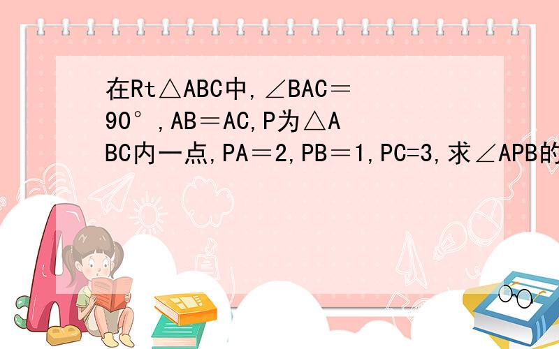 在Rt△ABC中,∠BAC＝90°,AB＝AC,P为△ABC内一点,PA＝2,PB＝1,PC=3,求∠APB的度数