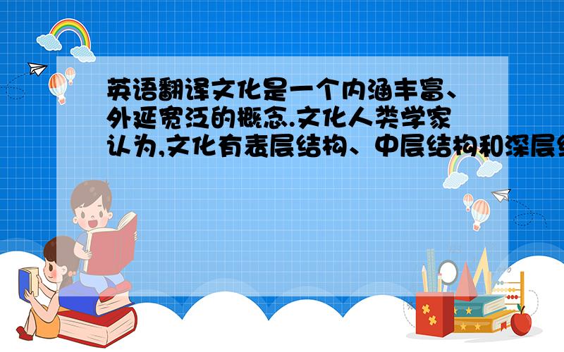 英语翻译文化是一个内涵丰富、外延宽泛的概念.文化人类学家认为,文化有表层结构、中层结构和深层结构.表层结构指物质文化,反