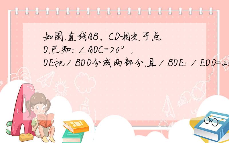 如图，直线AB、CD相交于点O，已知：∠AOC=70°，OE把∠BOD分成两部分，且∠BOE：∠EOD=2：3，求∠AO