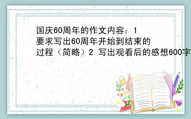 国庆60周年的作文内容：1 要求写出60周年开始到结束的过程（简略）2 写出观看后的感想600字左右 3Q...要60周