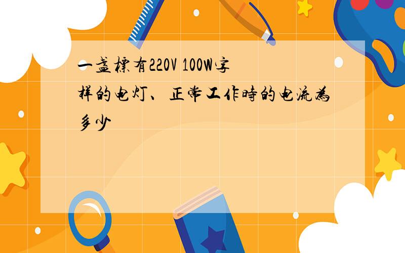 一盏标有220V 100W字样的电灯、正常工作时的电流为多少