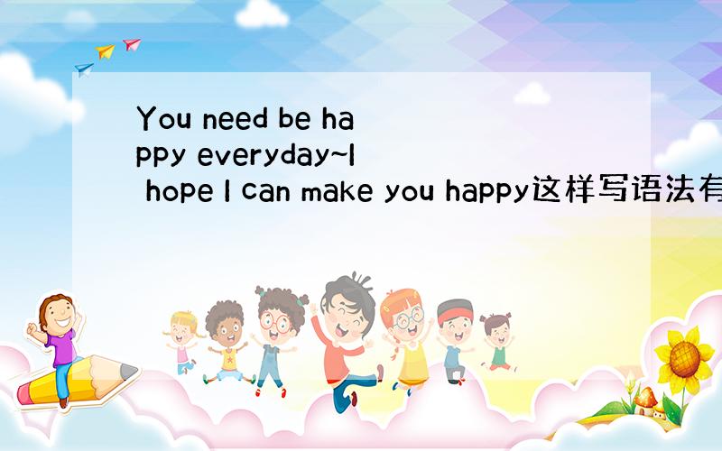 You need be happy everyday~I hope I can make you happy这样写语法有