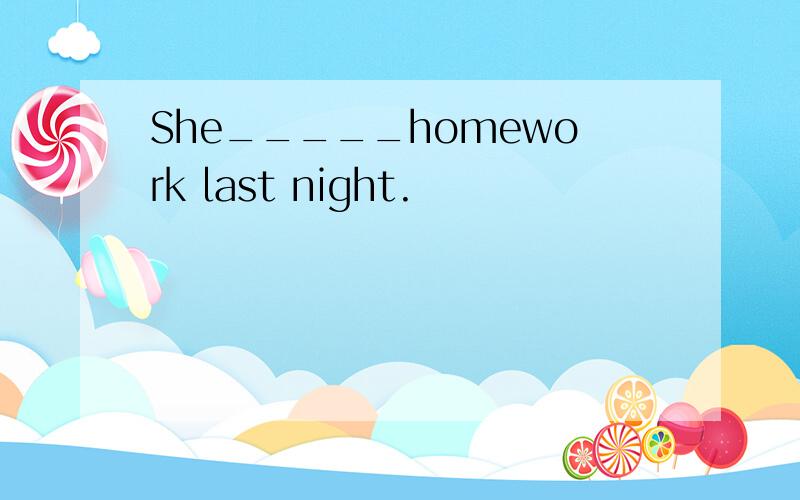 She_____homework last night.