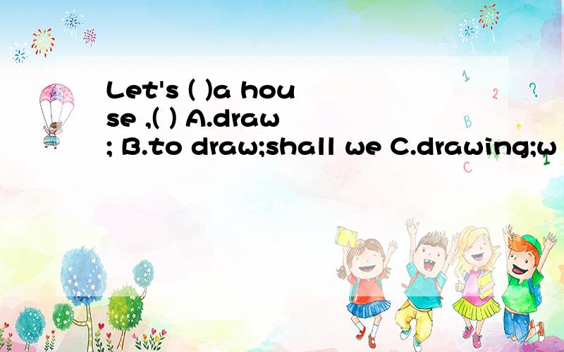 Let's ( )a house ,( ) A.draw; B.to draw;shall we C.drawing;w