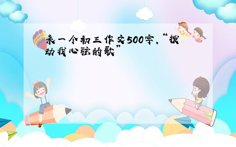 来一个初三作文500字,“拨动我心弦的歌”