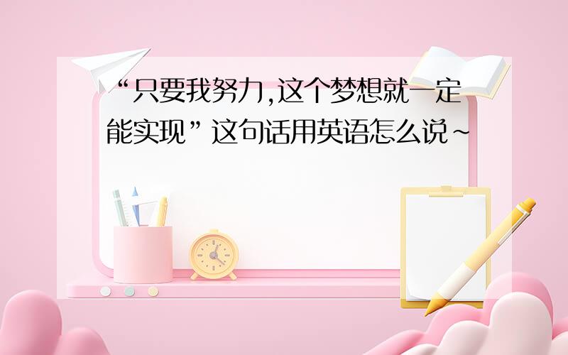 “只要我努力,这个梦想就一定能实现”这句话用英语怎么说~