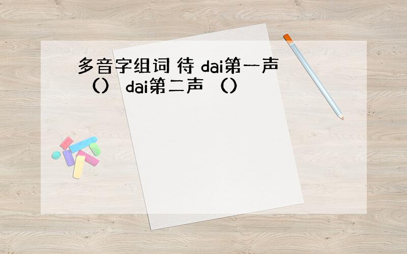 多音字组词 待 dai第一声 （） dai第二声 （）