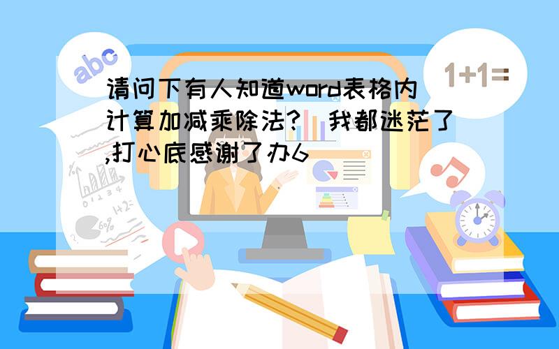 请问下有人知道word表格内计算加减乘除法?　我都迷茫了,打心底感谢了办6