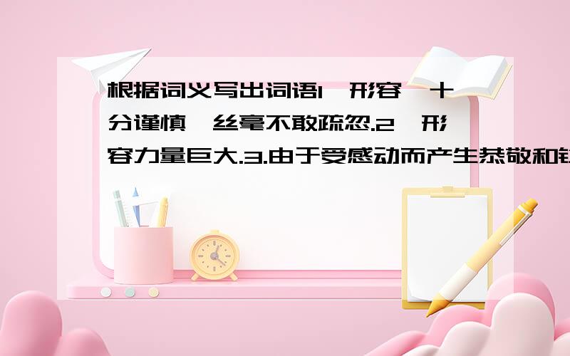 根据词义写出词语1、形容浍十分谨慎,丝毫不敢疏忽.2、形容力量巨大.3.由于受感动而产生恭敬和钦佩之情.4.忍不住笑.