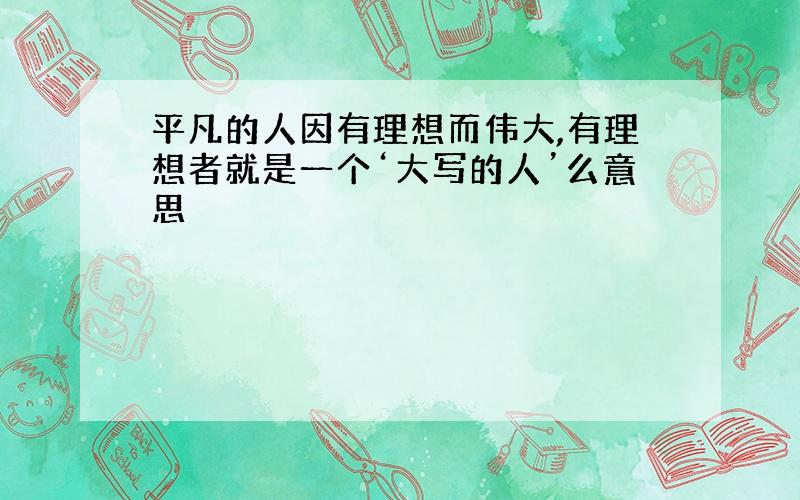 平凡的人因有理想而伟大,有理想者就是一个‘大写的人’么意思