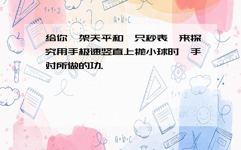 给你一架天平和一只秒表,来探究用手极速竖直上抛小球时,手对所做的功.