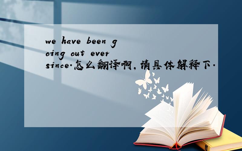 we have been going out ever since.怎么翻译啊,请具体解释下.