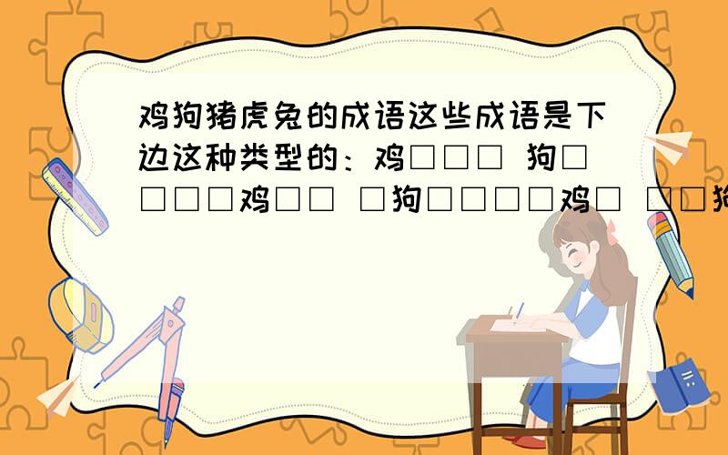 鸡狗猪虎兔的成语这些成语是下边这种类型的：鸡□□□ 狗□□□□鸡□□ □狗□□□□鸡□ □□狗□□□□鸡 □□□狗……