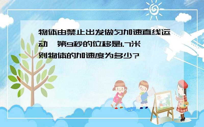 物体由禁止出发做匀加速直线运动,第9秒的位移是1.7米,则物体的加速度为多少?