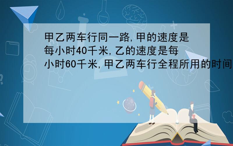 甲乙两车行同一路,甲的速度是每小时40千米,乙的速度是每小时60千米,甲乙两车行全程所用的时间比是（ ）