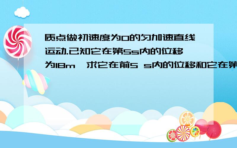 质点做初速度为0的匀加速直线运动.已知它在第5s内的位移为18m,求它在前5 s内的位移和它在第5