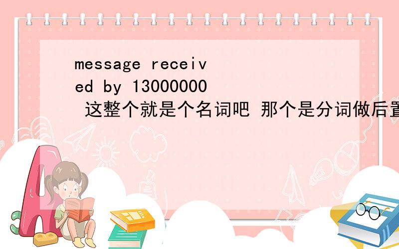 message received by 13000000 这整个就是个名词吧 那个是分词做后置定语是吧