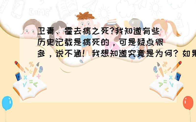 卫青、霍去病之死?我知道有些历史记载是病死的，可是疑点很多，说不通！我想知道究竟是为何？如果回答的正确合理我会再追加分数