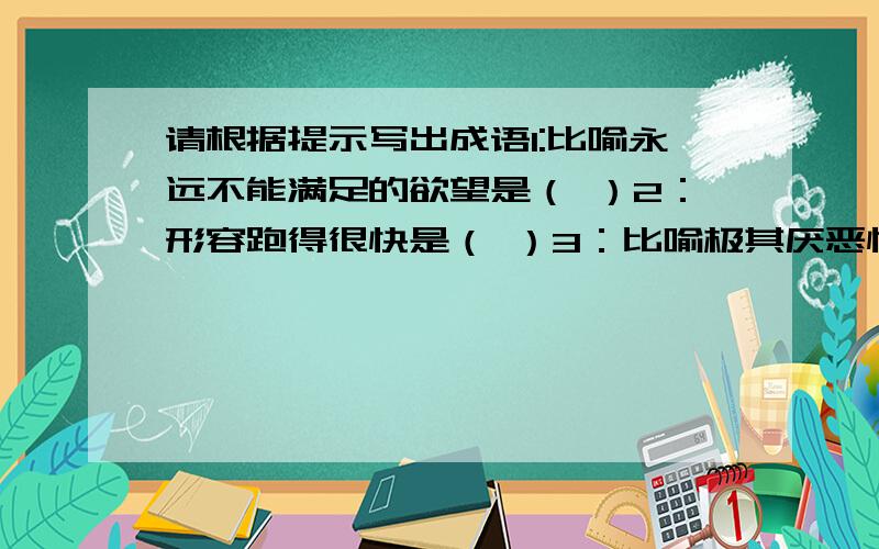 请根据提示写出成语1:比喻永远不能满足的欲望是（ ）2：形容跑得很快是（ ）3：比喻极其厌恶憎恨的人（ ）