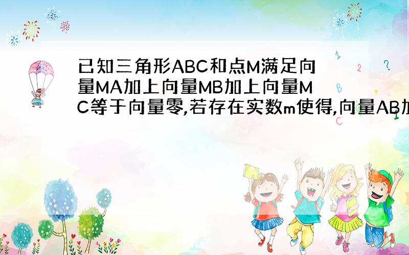 已知三角形ABC和点M满足向量MA加上向量MB加上向量MC等于向量零,若存在实数m使得,向量AB加上向量AC等于m向量A