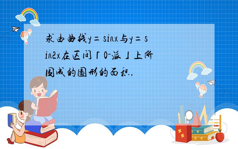 求由曲线y=sinx与y=sin2x在区间「0-派」上所围成的图形的面积．