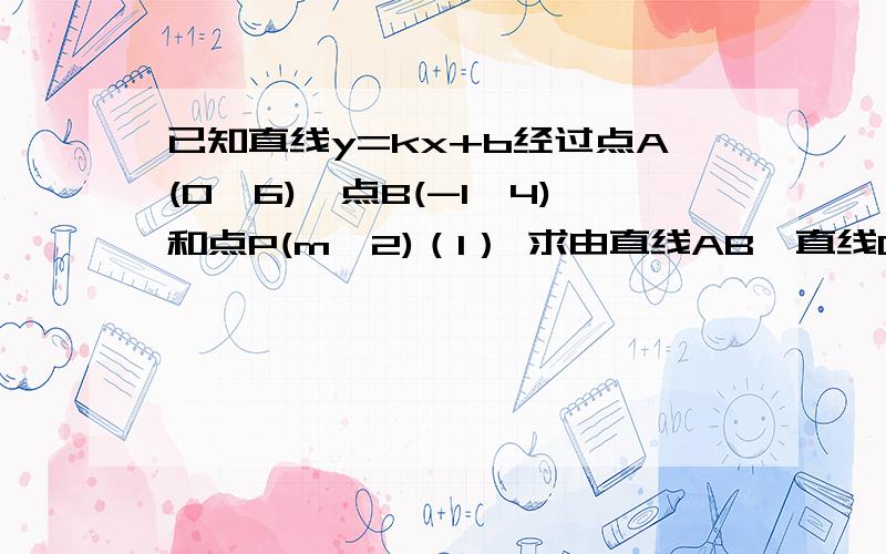 已知直线y=kx+b经过点A(0,6)、点B(-1,4)和点P(m,2)（1） 求由直线AB、直线OP与x轴围成的图形的