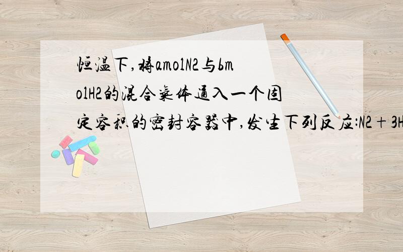 恒温下,将amolN2与bmolH2的混合气体通入一个固定容积的密封容器中,发生下列反应:N2+3H2=3NH3 1 若