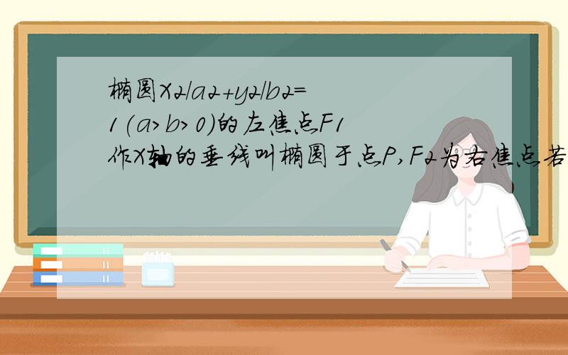 椭圆X2/a2+y2/b2=1(a>b>0)的左焦点F1作X轴的垂线叫椭圆于点P,F2为右焦点若∠F1PF2=60,则椭