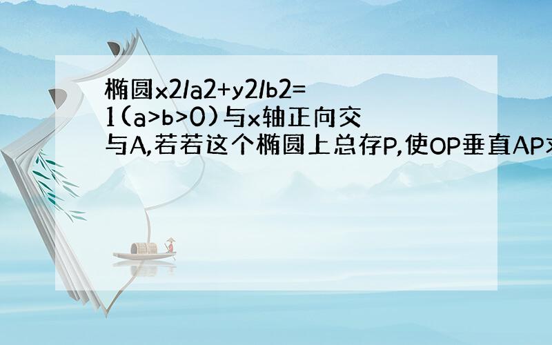 椭圆x2/a2+y2/b2=1(a>b>0)与x轴正向交与A,若若这个椭圆上总存P,使OP垂直AP求离