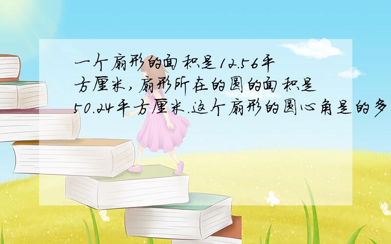 一个扇形的面积是12.56平方厘米,扇形所在的圆的面积是50.24平方厘米.这个扇形的圆心角是的多少度?