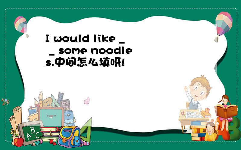 I would like _ _ some noodles.中间怎么填呀!