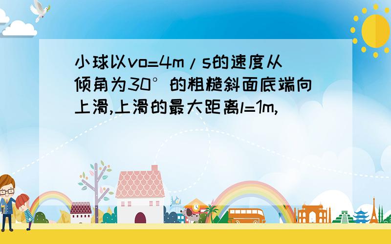 小球以vo=4m/s的速度从倾角为30°的粗糙斜面底端向上滑,上滑的最大距离l=1m,