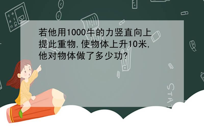 若他用1000牛的力竖直向上提此重物,使物体上升10米,他对物体做了多少功?