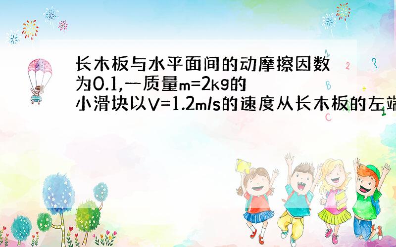 长木板与水平面间的动摩擦因数为0.1,一质量m=2kg的小滑块以V=1.2m/s的速度从长木板的左端滑上长木板,滑