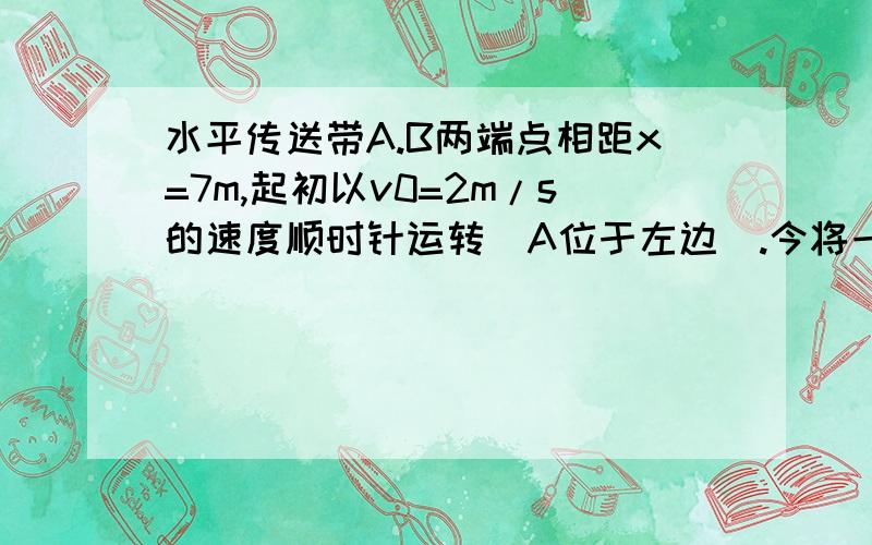 水平传送带A.B两端点相距x=7m,起初以v0=2m/s的速度顺时针运转(A位于左边).今将一小物块无初速度的放置A点处