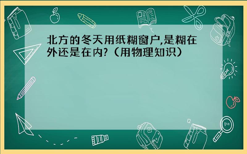 北方的冬天用纸糊窗户,是糊在外还是在内?（用物理知识）