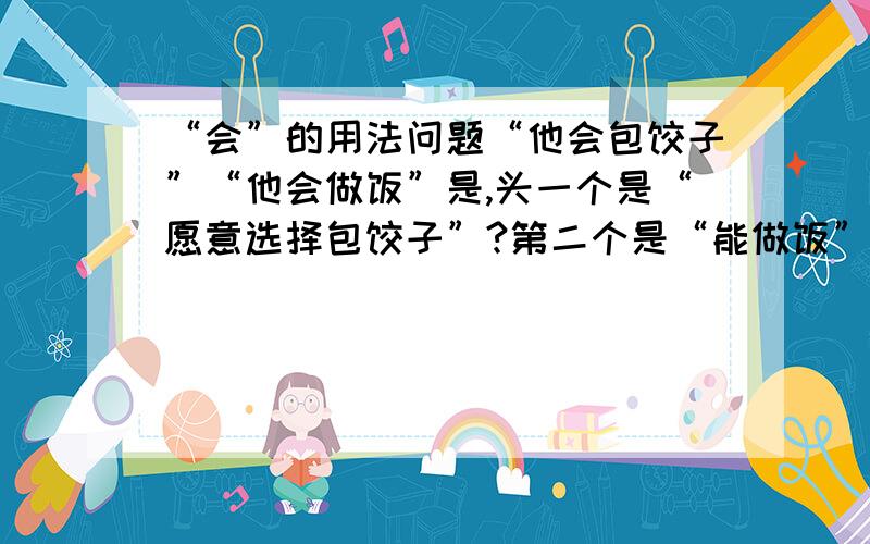 “会”的用法问题“他会包饺子”“他会做饭”是,头一个是“愿意选择包饺子”?第二个是“能做饭”的意思吗?2.那么后面加“~