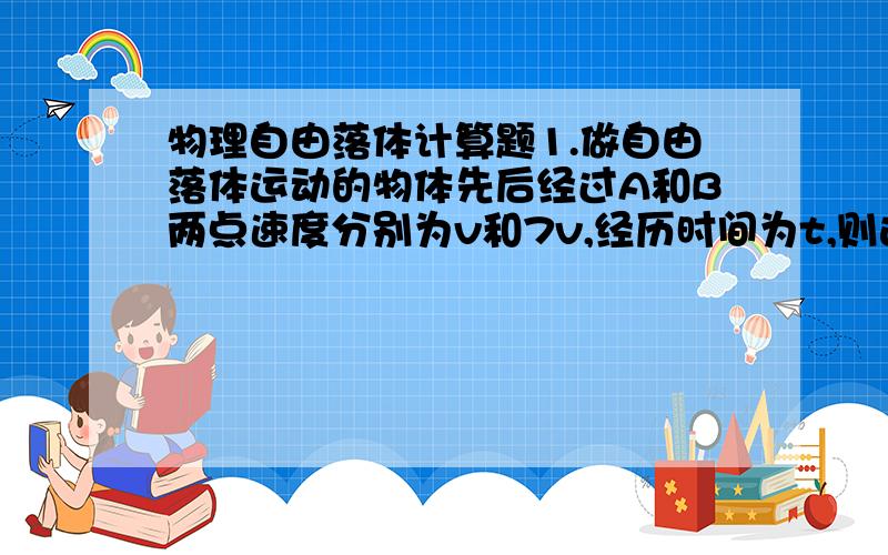 物理自由落体计算题1.做自由落体运动的物体先后经过A和B两点速度分别为v和7v,经历时间为t,则这段时间内,后t/2通过