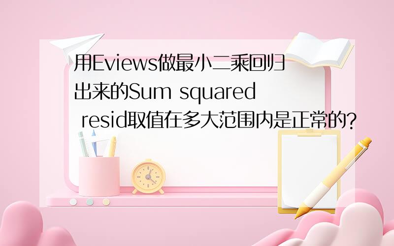 用Eviews做最小二乘回归出来的Sum squared resid取值在多大范围内是正常的?