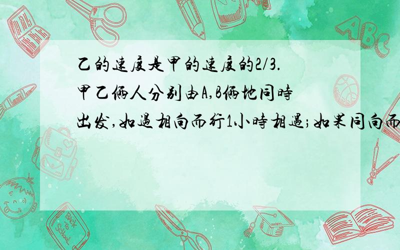 乙的速度是甲的速度的2/3.甲乙俩人分别由A,B俩地同时出发,如过相向而行1小时相遇;如果同向而?D