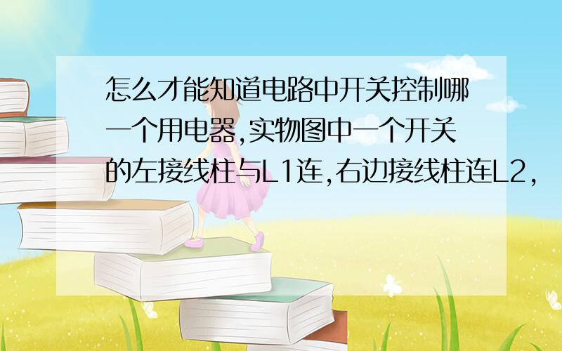 怎么才能知道电路中开关控制哪一个用电器,实物图中一个开关的左接线柱与L1连,右边接线柱连L2,